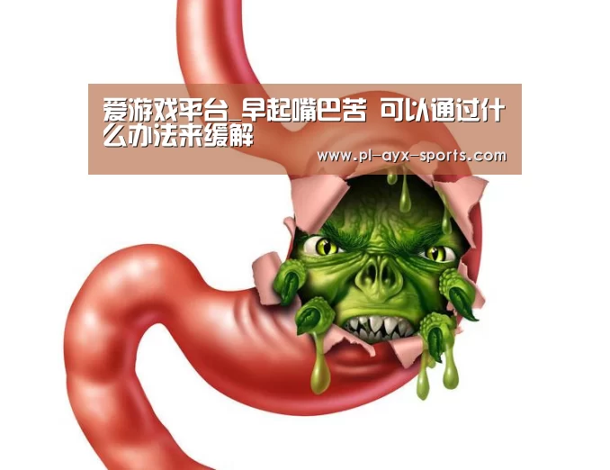 爱游戏平台_早起嘴巴苦 可以通过什么办法来缓解(图1) 爱游戏入口