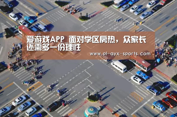 爱游戏APP_面对学区房热,众家长还需多一份理性(图4) 爱游戏入口