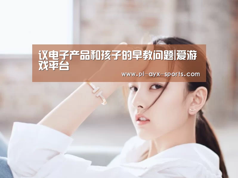 议电子产品和孩子的早教问题|爱游戏平台