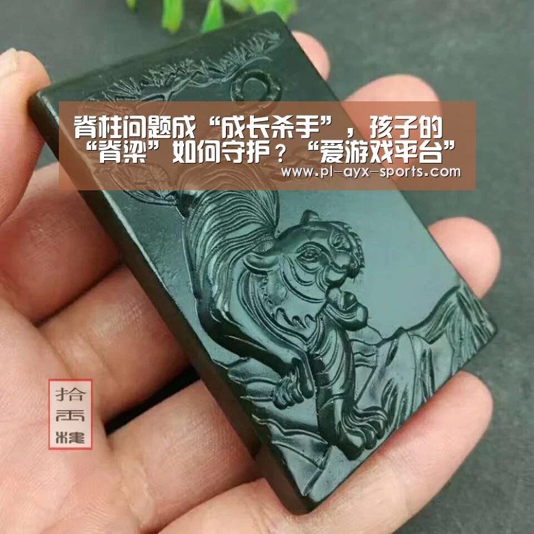脊柱问题成“成长杀手”,孩子的“脊梁”如何守护?“爱游戏平台”(图4) 爱游戏APP