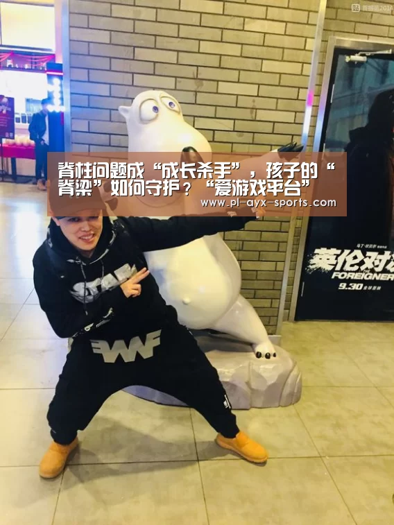 脊柱问题成“成长杀手”,孩子的“脊梁”如何守护?“爱游戏平台”(图3) 爱游戏平台